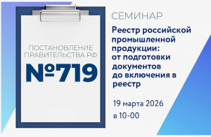 Семинар «Постановление Правительства РФ № 719. Реестр российской промышленной продукции: от подготовки документов до включения в реестр»