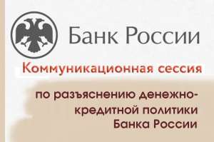 Коммуникационная сессия по разъяснению денежно-кредитной политики Банка России Коммуникационная сессия по разъяснению денежно-кредитной политики Банка России